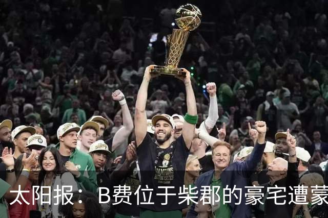 太阳报：B费位于柴郡的豪宅遭蒙面窃贼洗劫，事发时球员正在踢欧冠