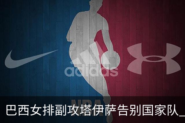 巴西女排副攻塔伊萨告别国家队 4战奥运夺2金1铜