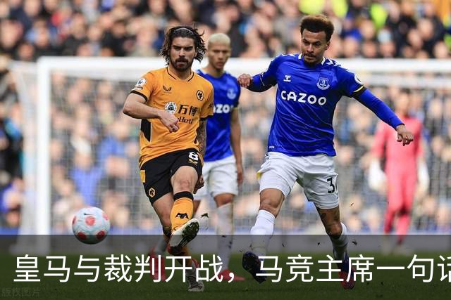 皇马与裁判开战，马竞主席一句话回应：我们都抱怨