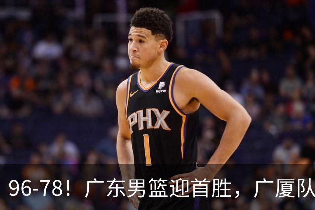 96-78！广东男篮迎首胜，广厦队发挥失常，转折始于第三节开始